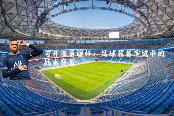 可升降角旗杆：足球装备演进中的战术变量