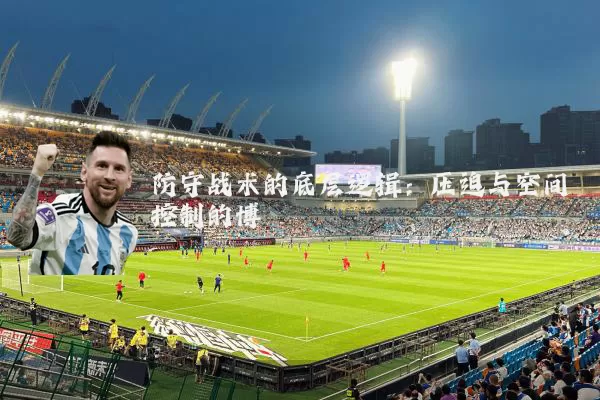 防守战术的底层逻辑：压迫与空间控制的博弈