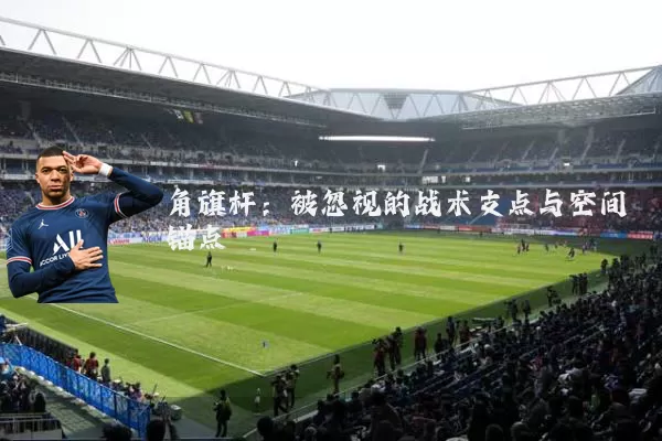 角旗杆:被忽视的战术支点与空间锚点