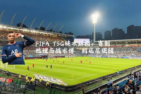 FIFA TSG技术解构:赛制地理与战术博弈的底层逻辑