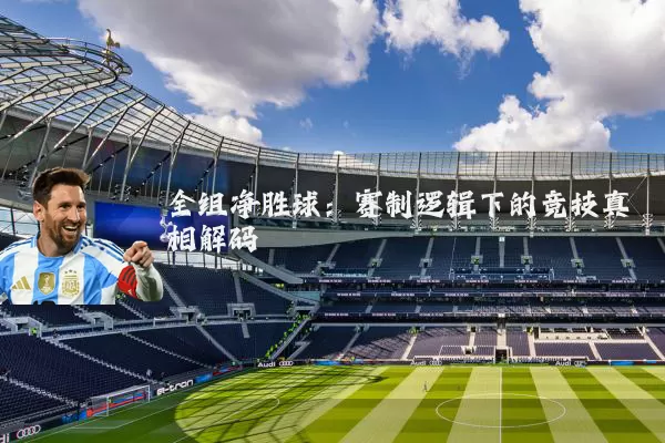 全组净胜球:赛制逻辑下的竞技真相解码